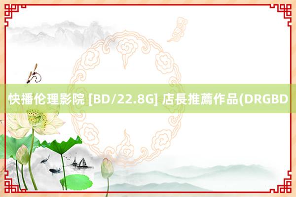 快播伦理影院 [BD/22.8G] 店長推薦作品(DRGBD
