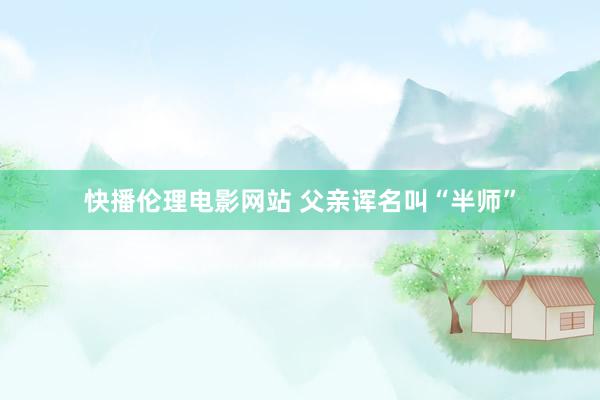 快播伦理电影网站 父亲诨名叫“半师”
