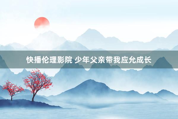 快播伦理影院 少年父亲带我应允成长