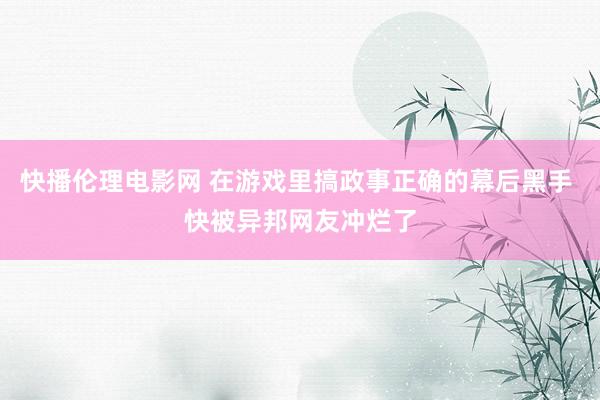 快播伦理电影网 在游戏里搞政事正确的幕后黑手 快被异邦网友冲烂了