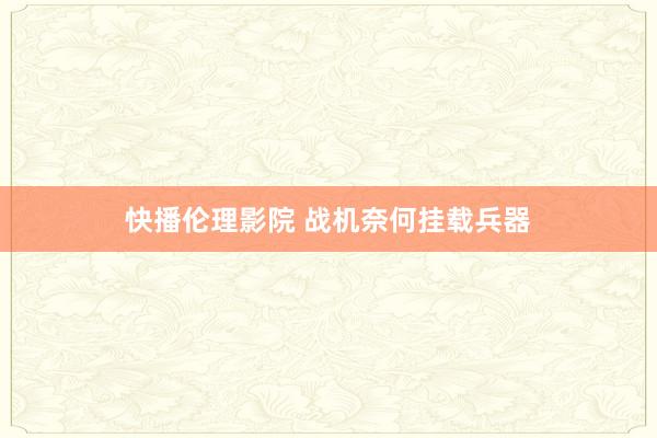 快播伦理影院 战机奈何挂载兵器