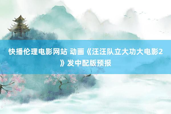 快播伦理电影网站 动画《汪汪队立大功大电影2》发中配版预报