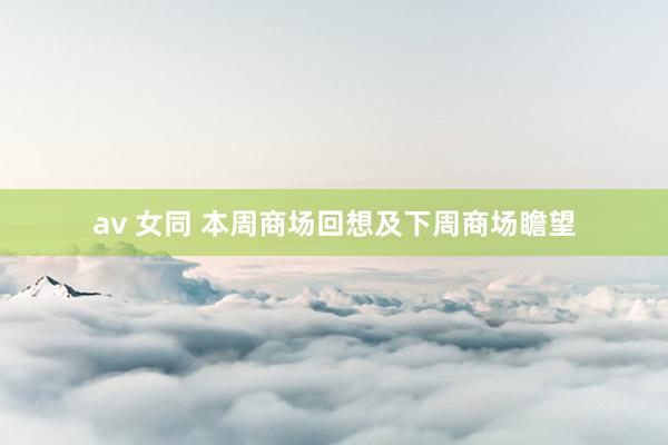 av 女同 本周商场回想及下周商场瞻望