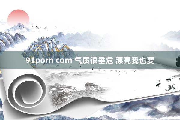 91porn com 气质很垂危 漂亮我也要