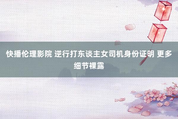 快播伦理影院 逆行打东谈主女司机身份证明 更多细节裸露