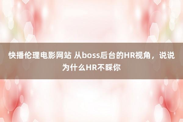 快播伦理电影网站 从boss后台的HR视角，说说为什么HR不睬你