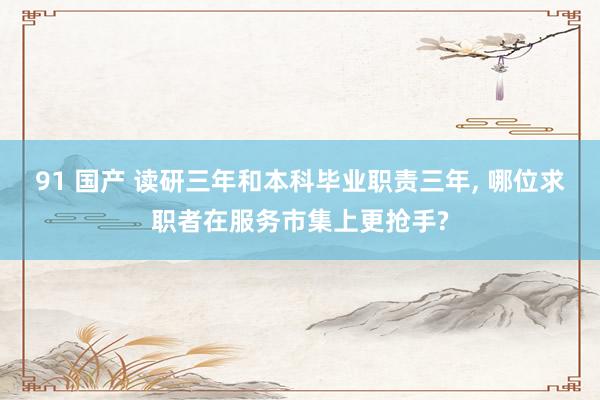 91 国产 读研三年和本科毕业职责三年， 哪位求职者在服务市集上更抢手?