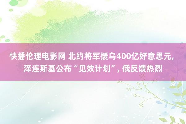 快播伦理电影网 北约将军援乌400亿好意思元， 泽连斯基公布“见效计划”， 俄反馈热烈