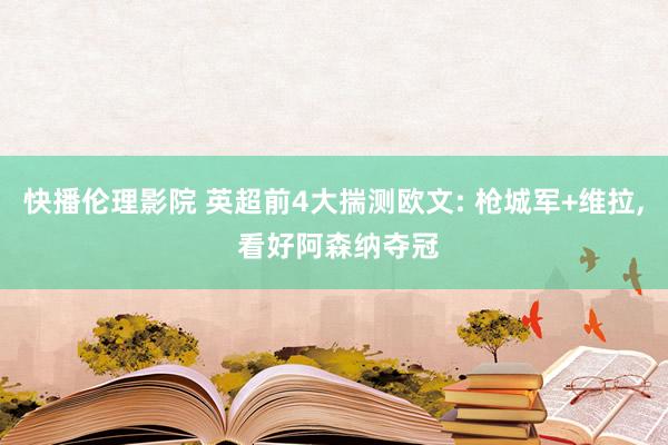 快播伦理影院 英超前4大揣测欧文: 枪城军+维拉， 看好阿森纳夺冠