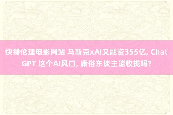 快播伦理电影网站 马斯克xAI又融资355亿， ChatGPT 这个AI风口， 庸俗东谈主能收拢吗?
