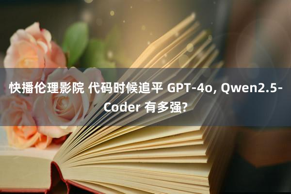 快播伦理影院 代码时候追平 GPT-4o， Qwen2.5-Coder 有多强?