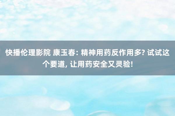 快播伦理影院 康玉春: 精神用药反作用多? 试试这个要道， 让用药安全又灵验!