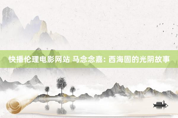 快播伦理电影网站 马念念嘉: 西海固的光阴故事
