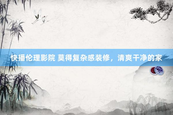 快播伦理影院 莫得复杂感装修,清爽干净的家