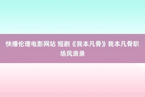 快播伦理电影网站 短剧《我本凡骨》我本凡骨职场风浪录