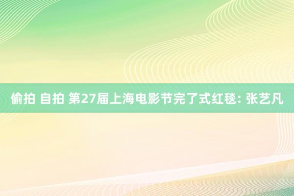 偷拍 自拍 第27届上海电影节完了式红毯: 张艺凡