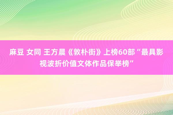 麻豆 女同 王方晨《敦朴街》上榜60部“最具影视波折价值文体作品保举榜”
